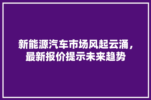 新能源汽车市场风起云涌，最新报价提示未来趋势