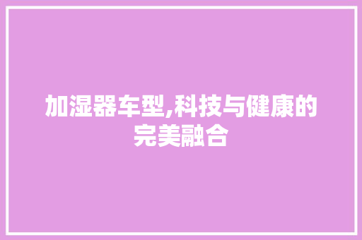 加湿器车型,科技与健康的完美融合