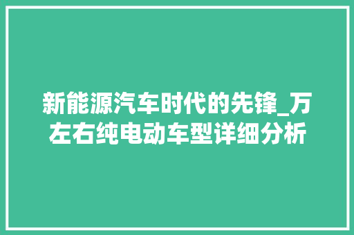 新能源汽车时代的先锋_万左右纯电动车型详细分析