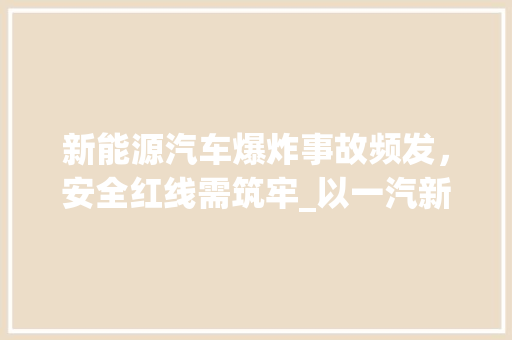 新能源汽车爆炸事故频发，安全红线需筑牢_以一汽新能源车为例