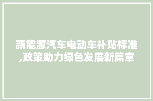 新能源汽车电动车补贴标准,政策助力绿色发展新篇章