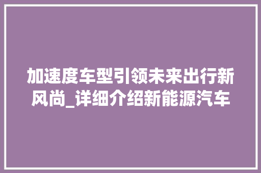 加速度车型引领未来出行新风尚_详细介绍新能源汽车的加速度优势