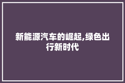 新能源汽车的崛起,绿色出行新时代