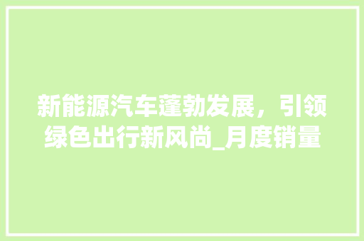 新能源汽车蓬勃发展，引领绿色出行新风尚_月度销量盘点