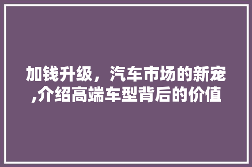 加钱升级，汽车市场的新宠,介绍高端车型背后的价值与魅力