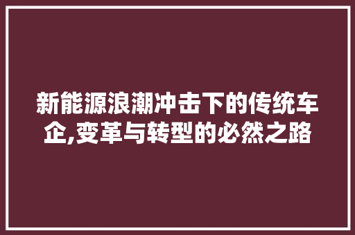 新能源浪潮冲击下的传统车企,变革与转型的必然之路