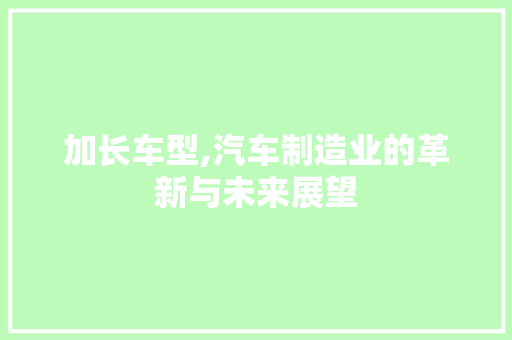 加长车型,汽车制造业的革新与未来展望