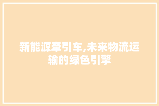 新能源牵引车,未来物流运输的绿色引擎