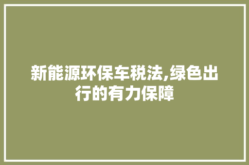 新能源环保车税法,绿色出行的有力保障