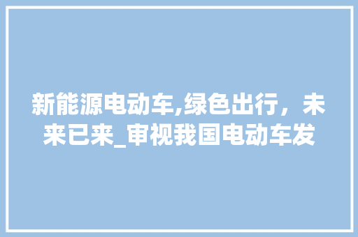 新能源电动车,绿色出行，未来已来_审视我国电动车发展现状及前景