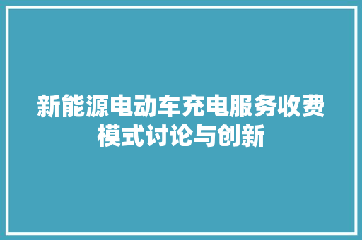 新能源电动车充电服务收费模式讨论与创新 新款车型