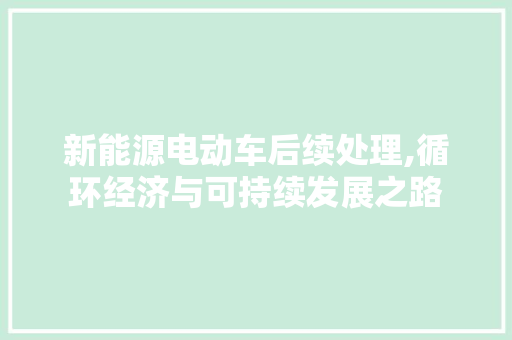 新能源电动车后续处理,循环经济与可持续发展之路 底盘配件
