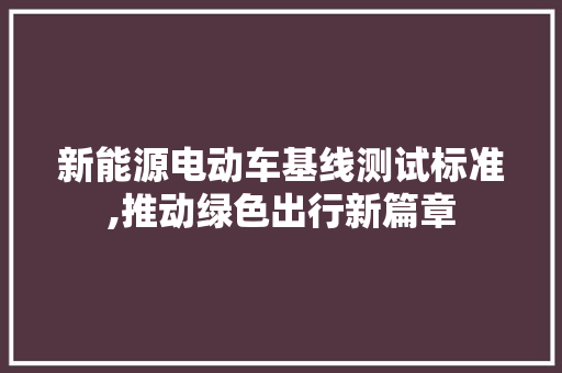 新能源电动车基线测试标准,推动绿色出行新篇章