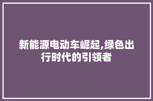 新能源电动车崛起,绿色出行时代的引领者
