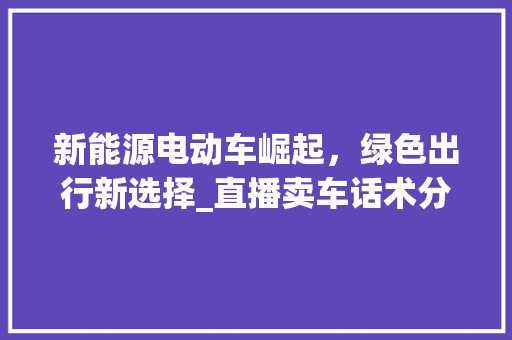 新能源电动车崛起，绿色出行新选择_直播卖车话术分析