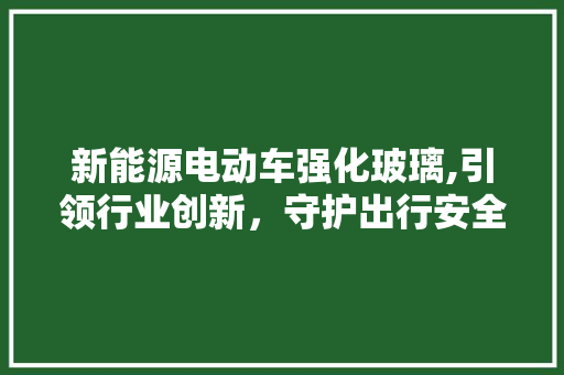 新能源电动车强化玻璃,引领行业创新，守护出行安全