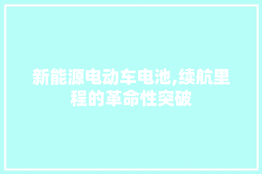 新能源电动车电池,续航里程的革命性突破