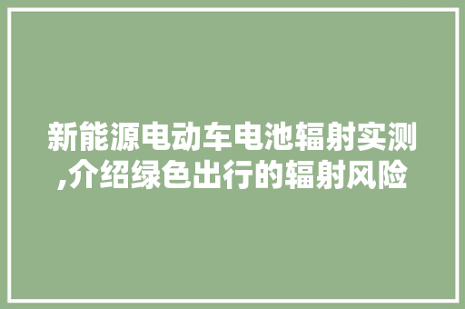 新能源电动车电池辐射实测,介绍绿色出行的辐射风险与对策