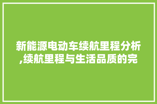 新能源电动车续航里程分析,续航里程与生活品质的完美融合