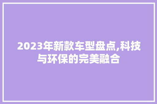 2023年新款车型盘点,科技与环保的完美融合