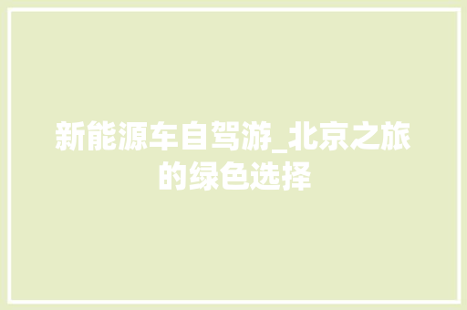 新能源车自驾游_北京之旅的绿色选择