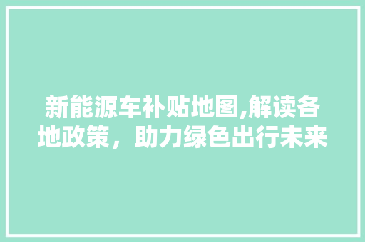 新能源车补贴地图,解读各地政策，助力绿色出行未来