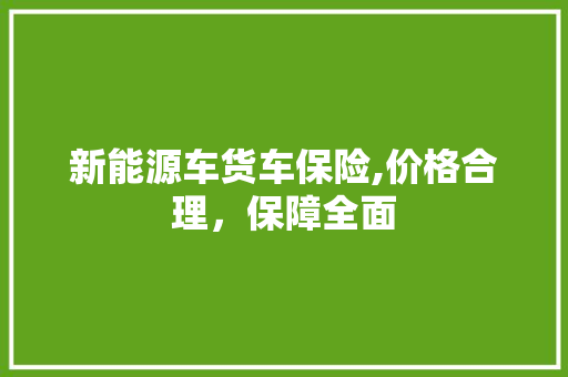 新能源车货车保险,价格合理，保障全面