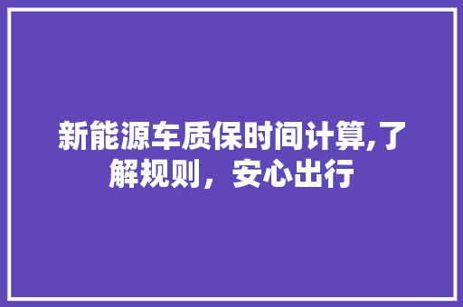 新能源车质保时间计算,了解规则，安心出行