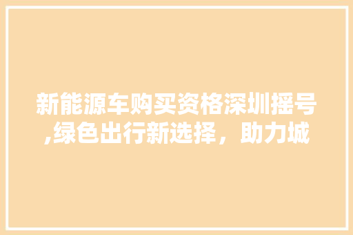 新能源车购买资格深圳摇号,绿色出行新选择，助力城市可持续发展