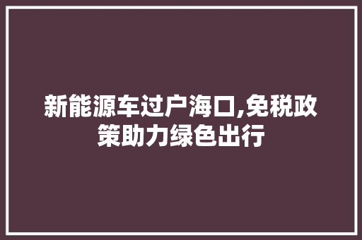 新能源车过户海口,免税政策助力绿色出行