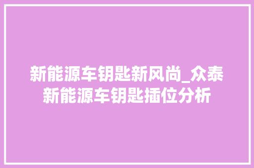 新能源车钥匙新风尚_众泰新能源车钥匙插位分析