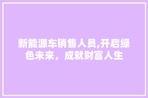 新能源车销售人员,开启绿色未来，成就财富人生