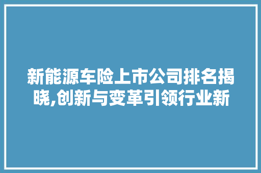 新能源车险上市公司排名揭晓,创新与变革引领行业新格局 车灯配件