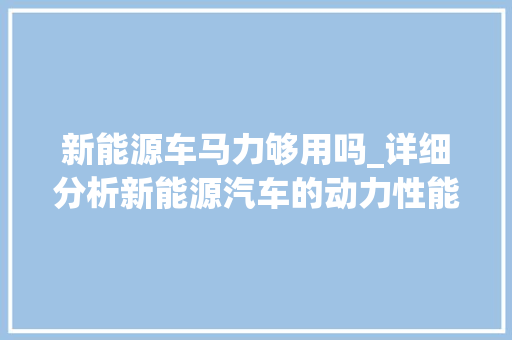 新能源车马力够用吗_详细分析新能源汽车的动力性能 新款车型