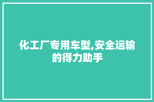 化工厂专用车型,安全运输的得力助手