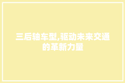 三后轴车型,驱动未来交通的革新力量