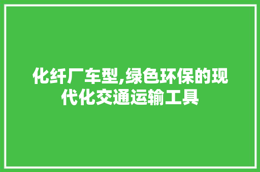 化纤厂车型,绿色环保的现代化交通运输工具