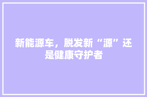 新能源车，脱发新“源”还是健康守护者