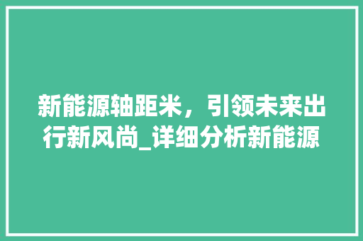 新能源轴距米，引领未来出行新风尚_详细分析新能源车型轴距优势