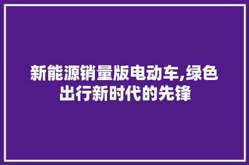 新能源销量版电动车,绿色出行新时代的先锋