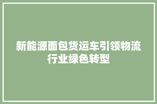 新能源面包货运车引领物流行业绿色转型