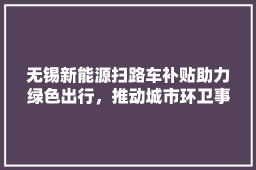 无锡新能源扫路车补贴助力绿色出行，推动城市环卫事业可持续发展