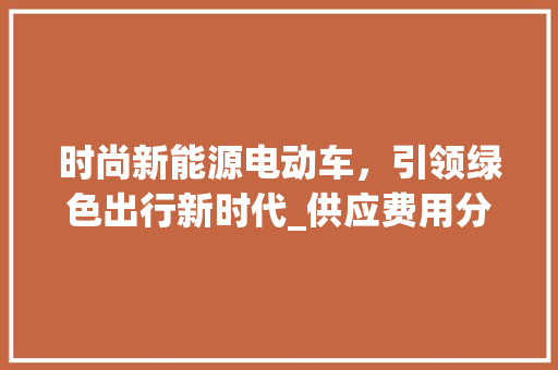 时尚新能源电动车，引领绿色出行新时代_供应费用分析