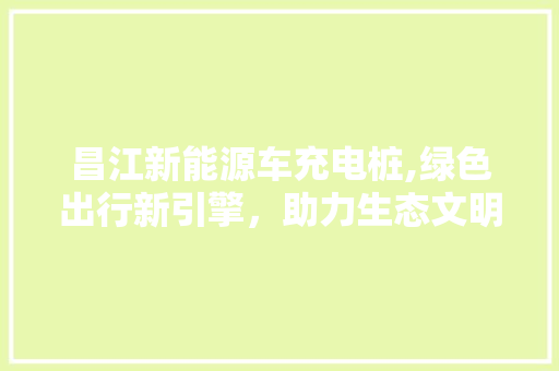 昌江新能源车充电桩,绿色出行新引擎，助力生态文明发展