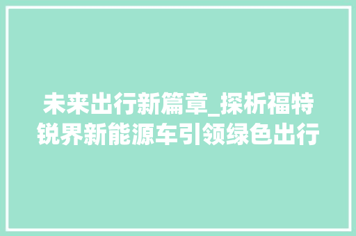 未来出行新篇章_探析福特锐界新能源车引领绿色出行潮流