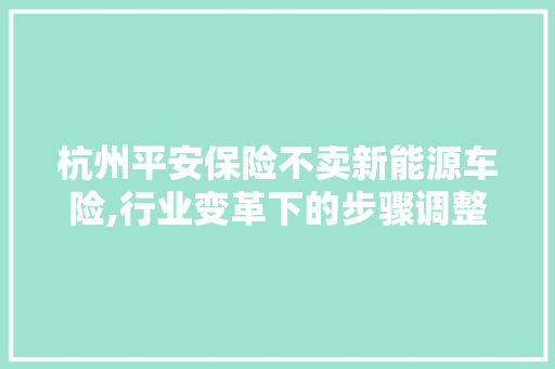 杭州平安保险不卖新能源车险,行业变革下的步骤调整与未来展望