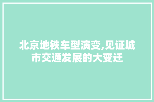 北京地铁车型演变,见证城市交通发展的大变迁
