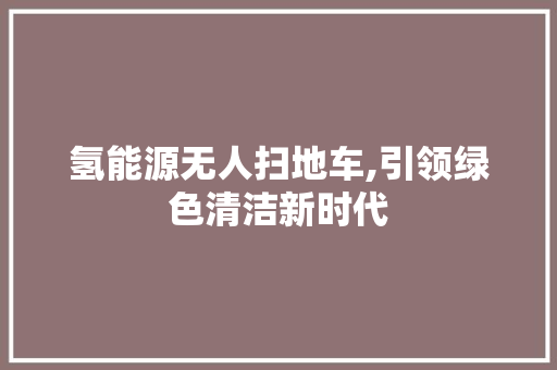 氢能源无人扫地车,引领绿色清洁新时代 汽车配件
