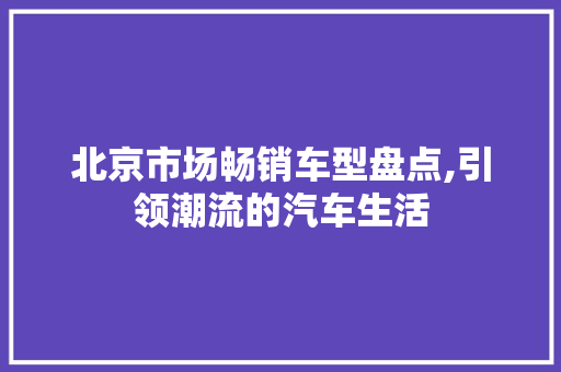 北京市场畅销车型盘点,引领潮流的汽车生活