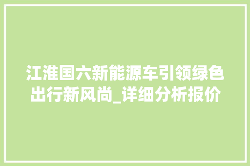 江淮国六新能源车引领绿色出行新风尚_详细分析报价与性能